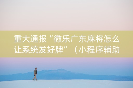 重大通报“微乐广东麻将怎么让系统发好牌”（小程序辅助软件)