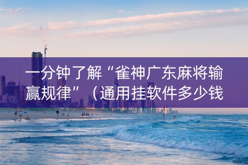 一分钟了解“雀神广东麻将输赢规律”（通用挂软件多少钱)