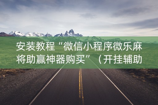 安装教程“微信小程序微乐麻将助赢神器购买”（开挂辅助器脚本)