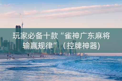 玩家必备十款“雀神广东麻将输赢规律”（控牌神器)