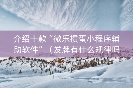 介绍十款“微乐掼蛋小程序辅助软件”（发牌有什么规律吗)