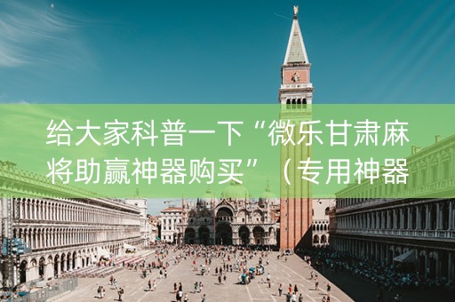 给大家科普一下“微乐甘肃麻将助赢神器购买”（专用神器下载)