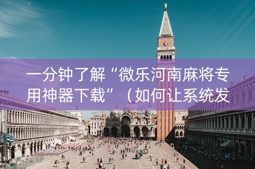 一分钟了解“微乐河南麻将专用神器下载”（如何让系统发好牌)