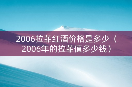 2006拉菲红酒价格是多少（2006年的拉菲值多少钱）