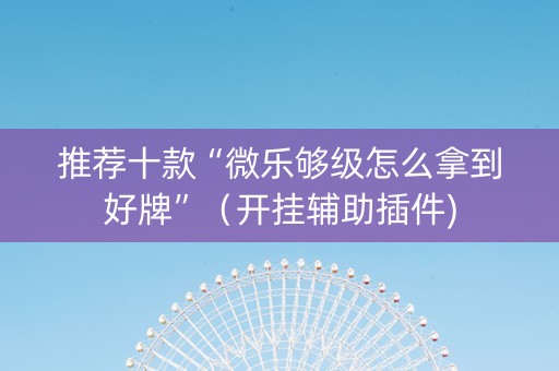 推荐十款“微乐够级怎么拿到好牌”（开挂辅助插件)