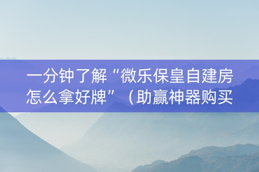 一分钟了解“微乐保皇自建房怎么拿好牌”（助赢神器购买)