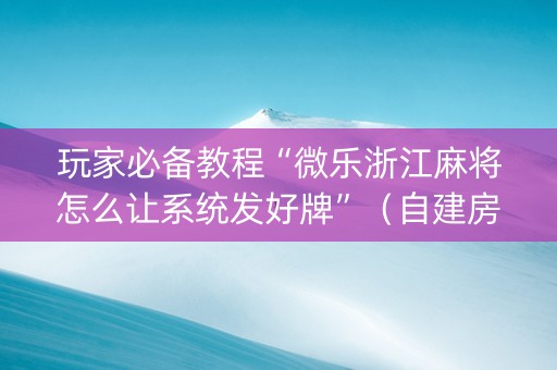 玩家必备教程“微乐浙江麻将怎么让系统发好牌”（自建房胜负规律)