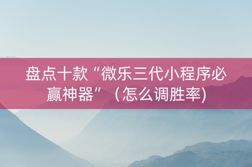 盘点十款“微乐三代小程序必赢神器”（怎么调胜率)