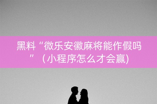 黑料“微乐安徽麻将能作假吗”（小程序怎么才会赢)