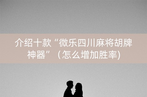 介绍十款“微乐四川麻将胡牌神器”（怎么增加胜率)