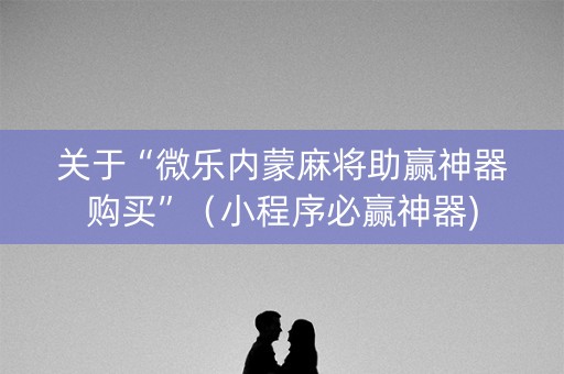关于“微乐内蒙麻将助赢神器购买”（小程序必赢神器)