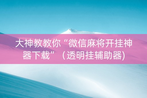 大神教教你“微信麻将开挂神器下载”（透明挂辅助器)