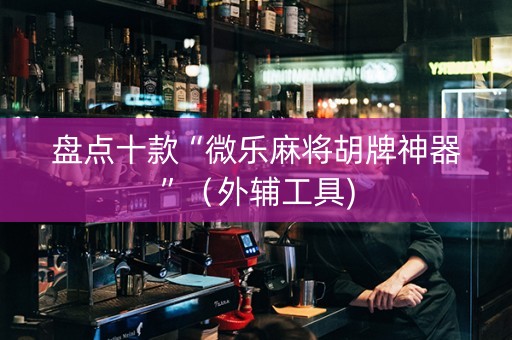 盘点十款“微乐麻将胡牌神器”（外辅工具)