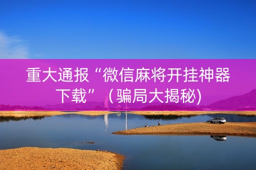 重大通报“微信麻将开挂神器下载”（骗局大揭秘)