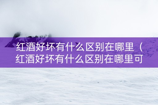 红酒好坏有什么区别在哪里（红酒好坏有什么区别在哪里可以买到）