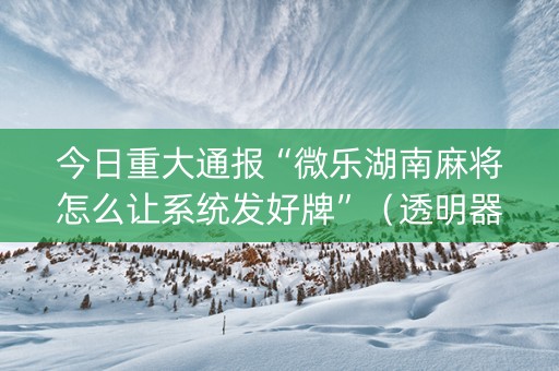 今日重大通报“微乐湖南麻将怎么让系统发好牌”（透明器教程)
