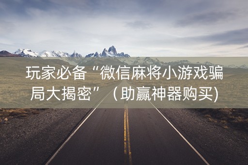玩家必备“微信麻将小游戏骗局大揭密”（助赢神器购买)