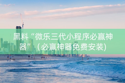 黑料“微乐三代小程序必赢神器”（必赢神器免费安装)