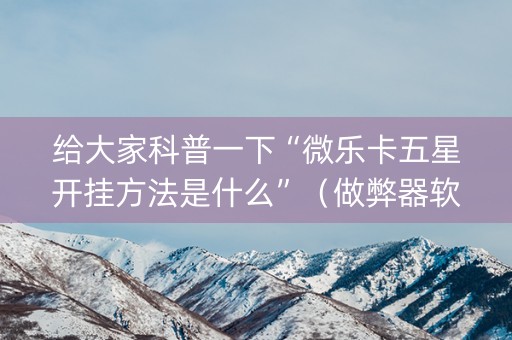 给大家科普一下“微乐卡五星开挂方法是什么”（做弊器软件下载)