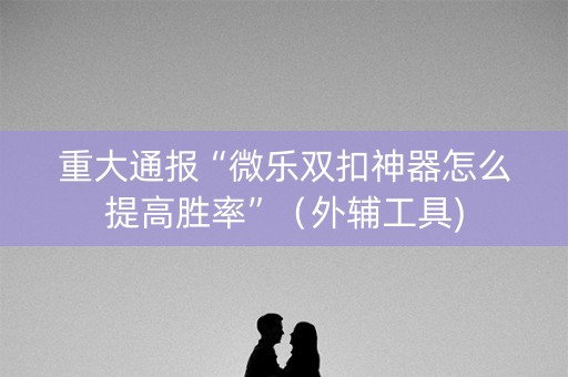 重大通报“微乐双扣神器怎么提高胜率”（外辅工具)