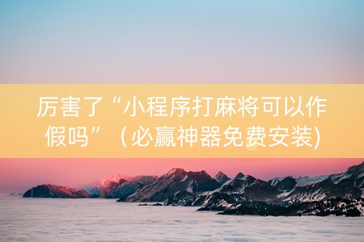 厉害了“小程序打麻将可以作假吗”（必赢神器免费安装)