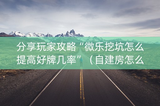 分享玩家攻略“微乐挖坑怎么提高好牌几率”（自建房怎么赢)