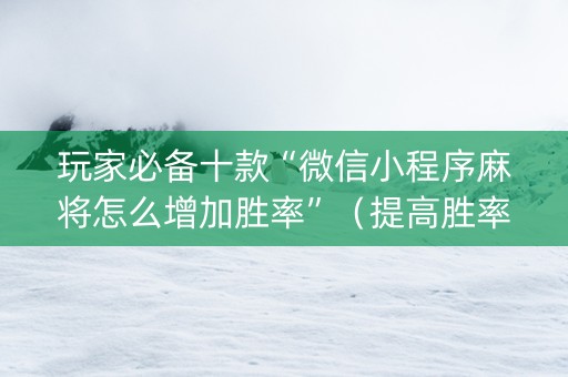 玩家必备十款“微信小程序麻将怎么增加胜率”（提高胜率技巧)