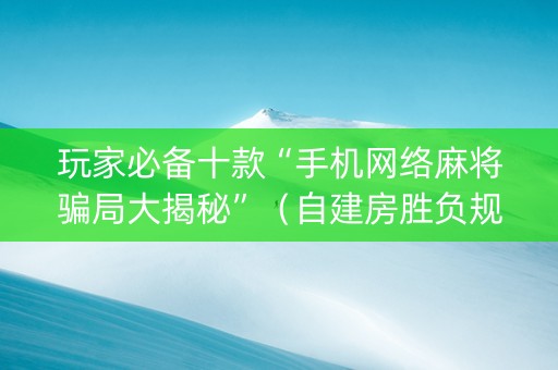 玩家必备十款“手机网络麻将骗局大揭秘”（自建房胜负规律)