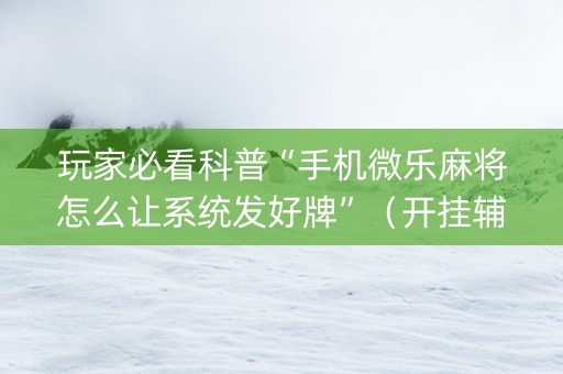 玩家必看科普“手机微乐麻将怎么让系统发好牌”（开挂辅助器脚本)