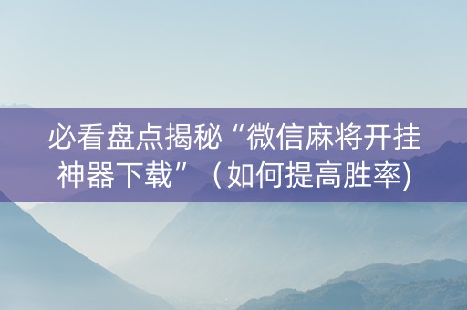 必看盘点揭秘“微信麻将开挂神器下载”（如何提高胜率)