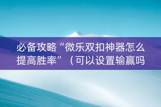 必备攻略“微乐双扣神器怎么提高胜率”（可以设置输赢吗)
