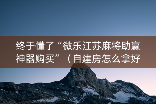 终于懂了“微乐江苏麻将助赢神器购买”（自建房怎么拿好牌)