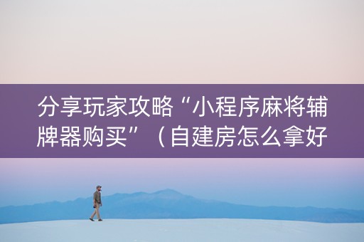 分享玩家攻略“小程序麻将辅牌器购买”（自建房怎么拿好牌)