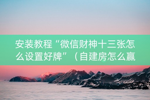 安装教程“微信财神十三张怎么设置好牌”（自建房怎么赢)