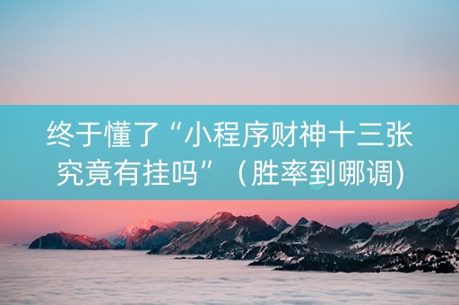 终于懂了“小程序财神十三张究竟有挂吗”（胜率到哪调)