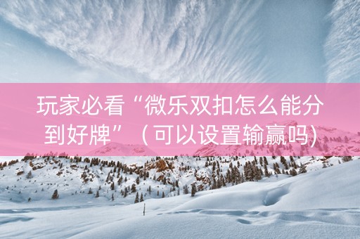 玩家必看“微乐双扣怎么能分到好牌”（可以设置输赢吗)