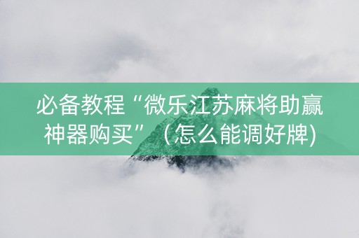 必备教程“微乐江苏麻将助赢神器购买”（怎么能调好牌)