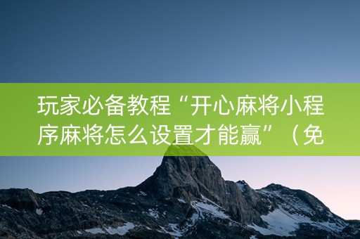 玩家必备教程“开心麻将小程序麻将怎么设置才能赢”（免费辅助)