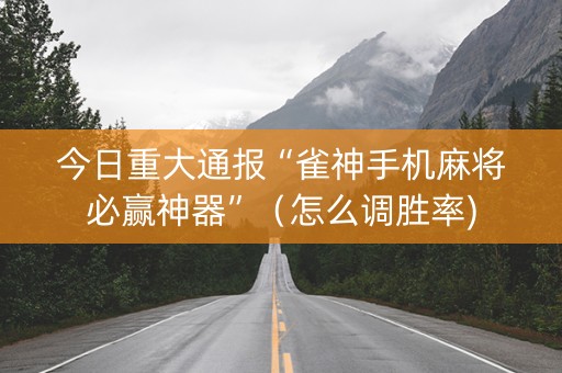 今日重大通报“雀神手机麻将必赢神器”（怎么调胜率)