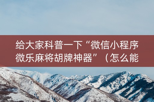 给大家科普一下“微信小程序微乐麻将胡牌神器”（怎么能让牌好一点)
