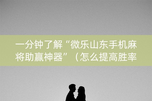 一分钟了解“微乐山东手机麻将助赢神器”（怎么提高胜率)
