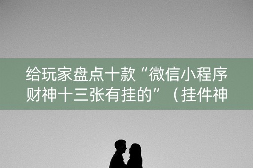 给玩家盘点十款“微信小程序财神十三张有挂的”（挂件神器)