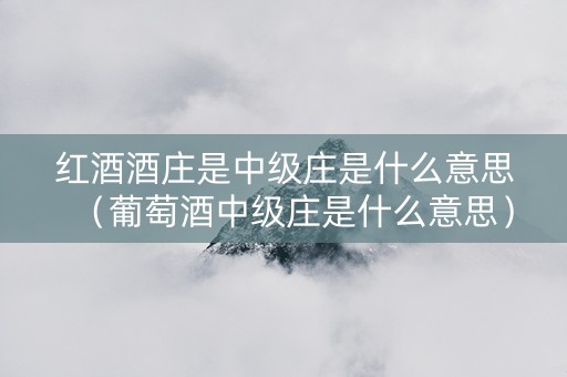 红酒酒庄是中级庄是什么意思（葡萄酒中级庄是什么意思）