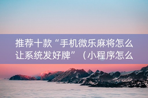 推荐十款“手机微乐麻将怎么让系统发好牌”（小程序怎么才会赢)