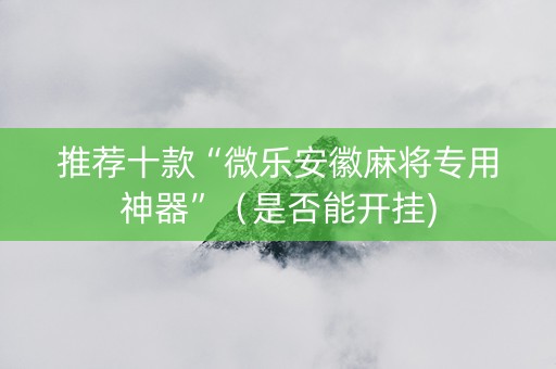 推荐十款“微乐安徽麻将专用神器”（是否能开挂)