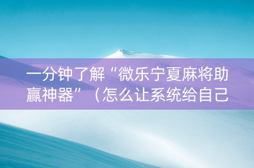 一分钟了解“微乐宁夏麻将助赢神器”（怎么让系统给自己好牌)