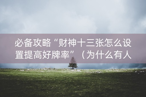 必备攻略“财神十三张怎么设置提高好牌率”（为什么有人一直赢)