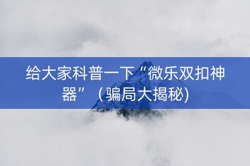 给大家科普一下“微乐双扣神器”（骗局大揭秘)