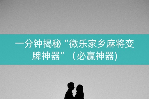 一分钟揭秘“微乐家乡麻将变牌神器”（必赢神器)
