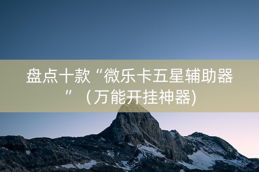 盘点十款“微乐卡五星辅助器”（万能开挂神器)